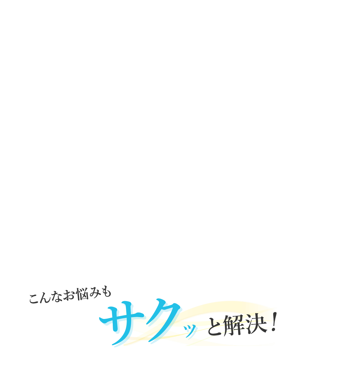 こんなお悩みもサクッと解決!