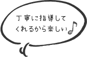 丁寧に指導してくれるから楽しい